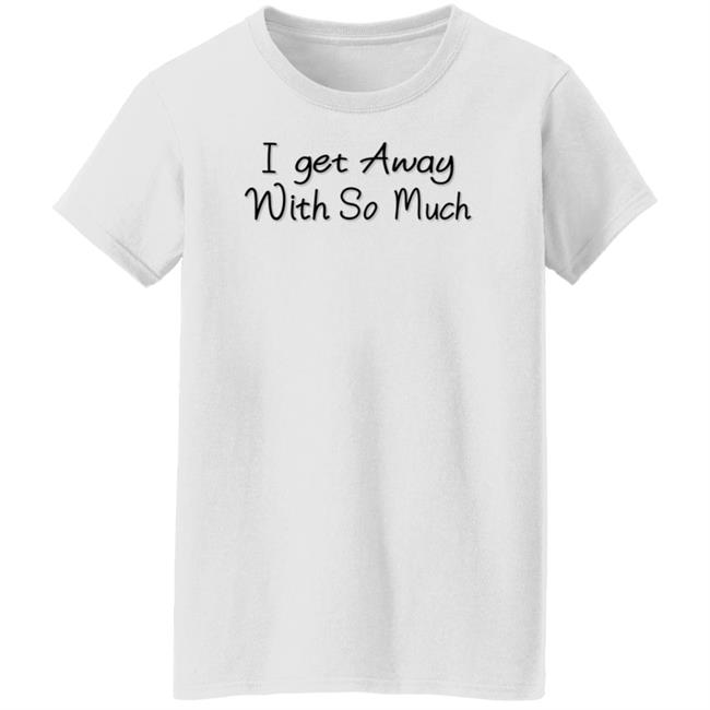 I Get Away With So Much Shirt Kendra Wilkinson I Get Away With So Much Shirt Kendra Wilkinson