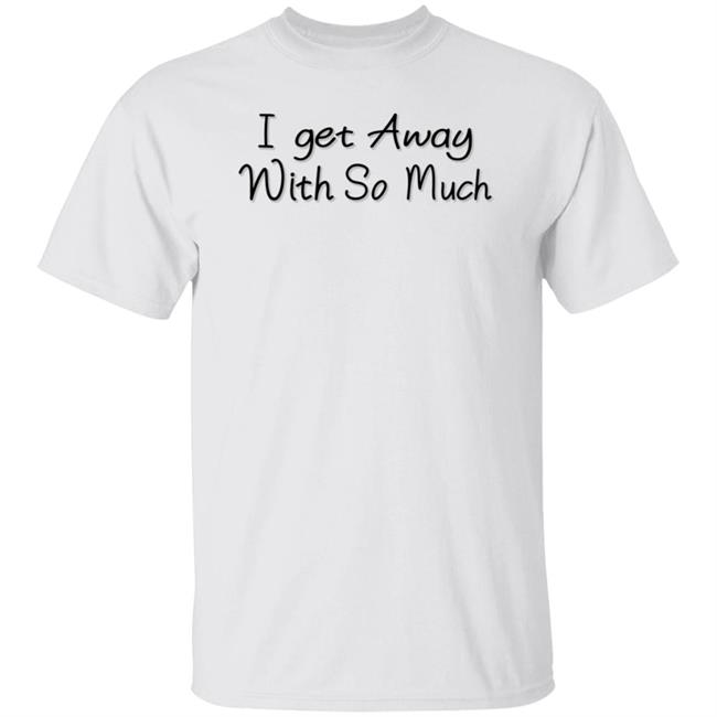 I Get Away With So Much Shirt Kendra Wilkinson I Get Away With So Much Shirt Kendra Wilkinson