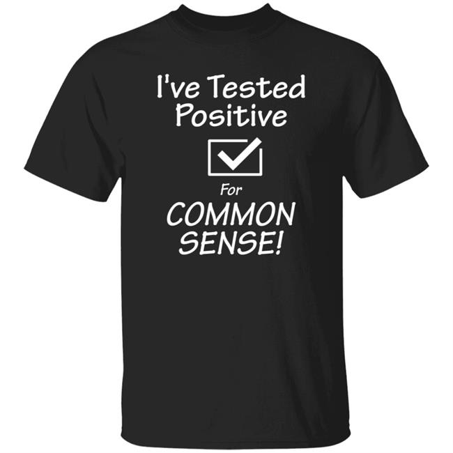I've Tested Positive For Common Sense Shirt Hoodie Sweatshirt