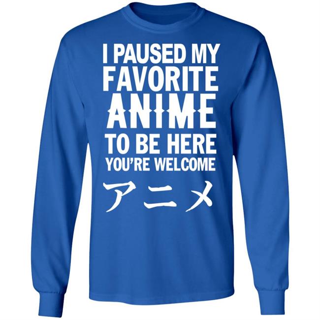 I Paused My Favorite Anime Hoodie I Paused My Favorite Anime To Be Here You're Welcome T Shirt I Paused My Favorite Anime Hoodie I Paused My Favorite Anime To Be Here You're Welcome T Shirt
