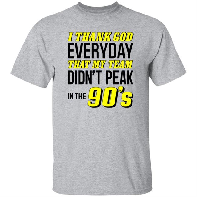 I Thank God Everyday That My Team Didn't Peak In The 90's Shirt Hoodie Sweatshirt