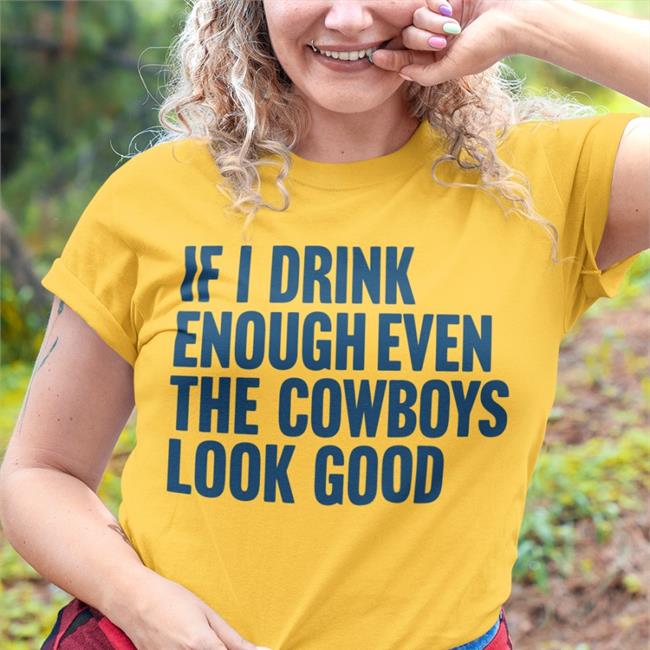 Dallas Cowboys If I Drink Enough Even The Cowboys Look Good Tee Shirts