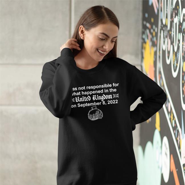 I Was Not Responsible For What Happened In The United Kingdom On September 8 2022 Shirt