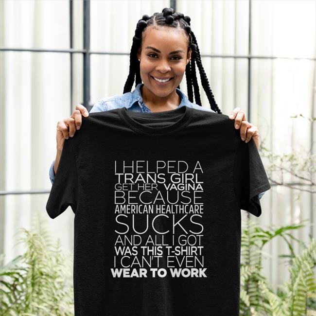 Shirts That Go Hard I Helped A Trans Girl Get Her Vagina Because American Healthcare Sucks Shirt