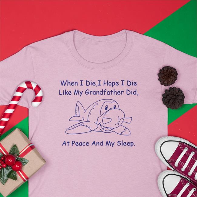 When I Die I Hope I Die Like My Grandfather Did At Peace And In My Sleep Shirt
