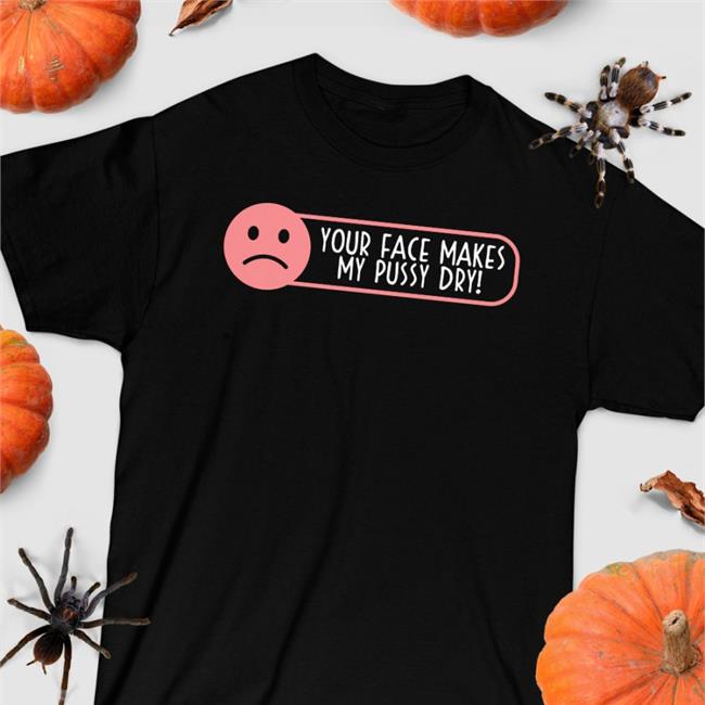 Shirts That Go Hard Your Face Makes My Pussy Dry Shirt