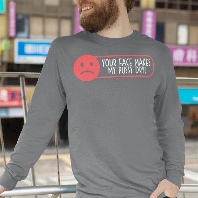 Your Face Makes My Pussy Dry Hoodie Your Face Makes My Pussy Dry Sweatshirt