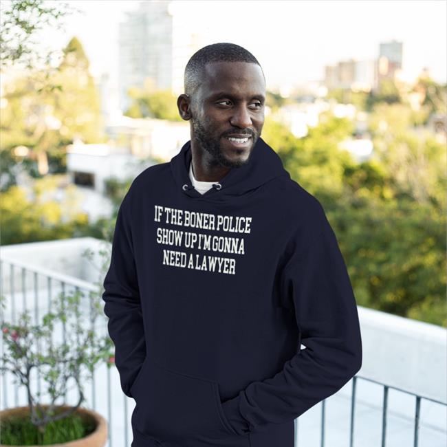 If The Boner Police Show Up I'm Gonna Need A Lawyer Shirt Shirtsthatgohard Shirts That Go Hard Merch