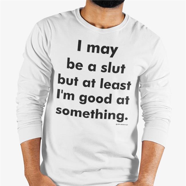 Shirts That Go Hard White I May Be A Slut But At Least I'm Good At Something Shirt