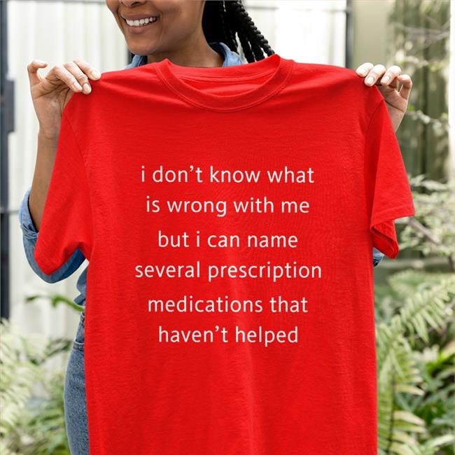 Shirts That Go Hard I Don't Know What Is Wrong With Me But I Can't Name Several Prescription Medications That Haven't Helped Funny T Shirt