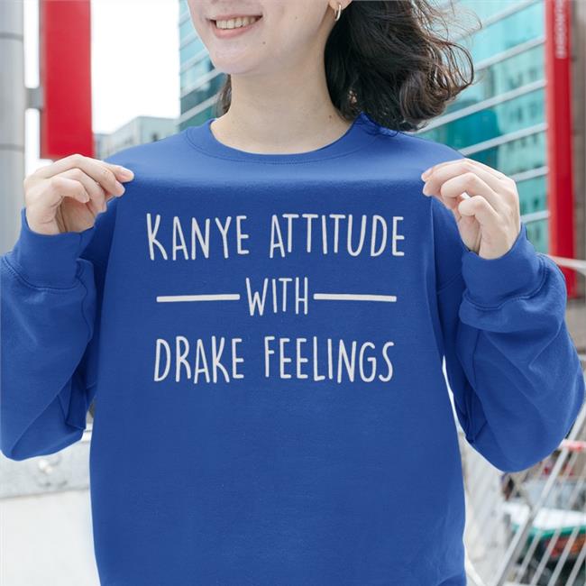 Shirts That Go Hard Kanye Attitude With Drake Feelings Shirt