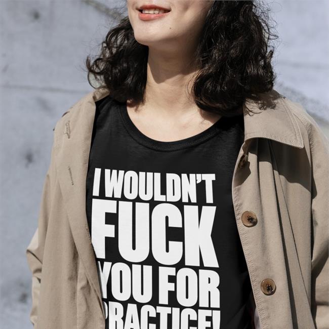 Shirts That Go Hard I Wouldn't Fuck You For Practice New Shirt Shirtsthtgohard