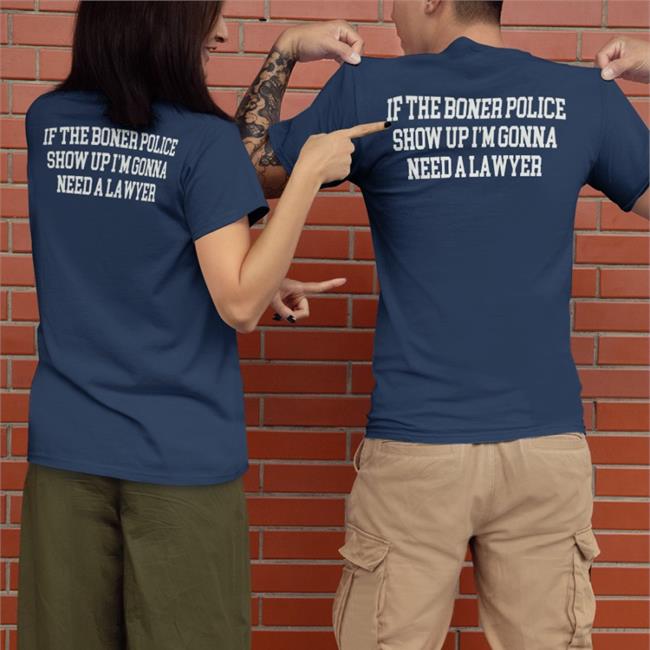 Shirts That Go Hard Store If The Boner Police Show Up I'm Gonna Need A Lawyer Shirt