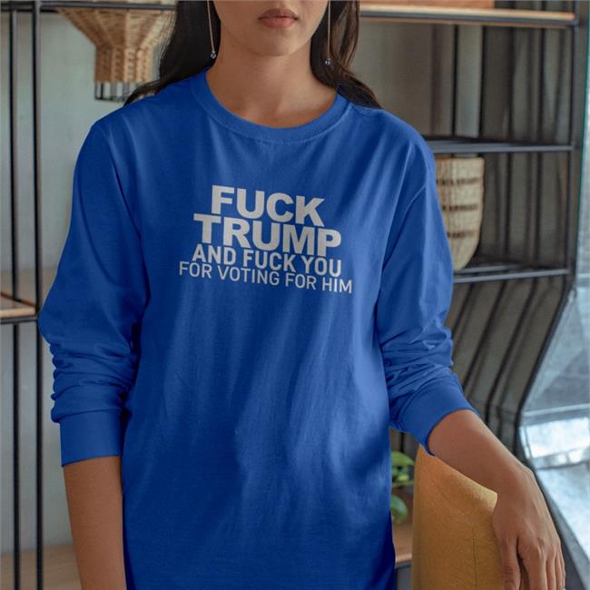 Fuck Trump And Fuck You For Voting For Him Hoodie Sweatshirt Fuck Trump And Fuck You For Voting For Him Tee