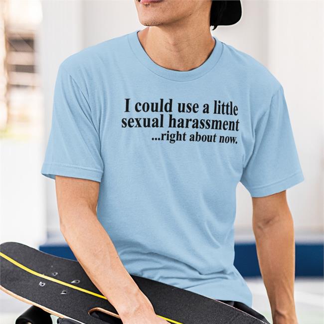 I Could Use A Little Sexual Harassment Right About Now Shirt White Shirts With Threatening Auras