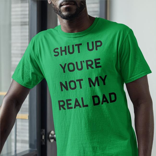 Shut Up You're Not My Real Dad Shirts Shirts That Go Hard