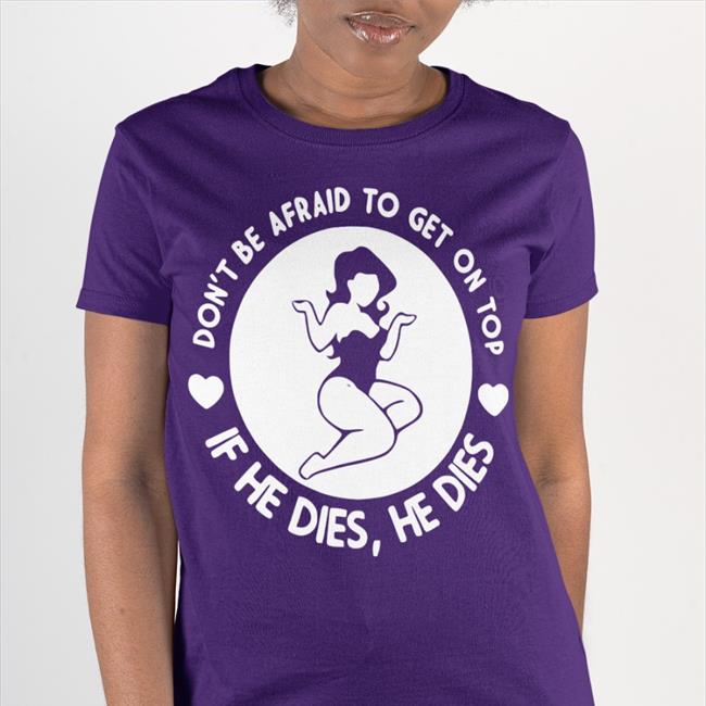 Shirts That Go Hard Don't Be Afraid To Get On Top If He Dies He Dies Sweatshirt Shirtsthtgohard