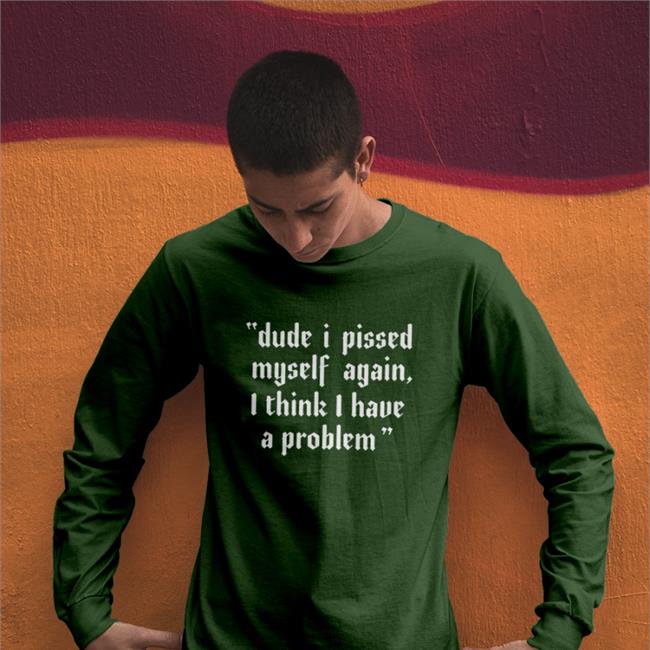 Dude I Pissed Myself Again I Think I Have A Problem Shirt