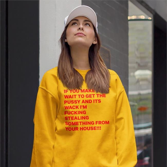 If You Make Me Wait To Get The Pussy And Its Wack I'm Fucking Stealing Something From Your House Sweatshirt Shirts With Threatening Auras