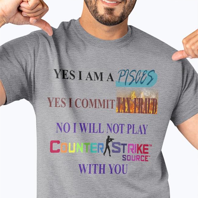 Yes I Am A Pisces Yes I Commit Tax Fraud No I Will Not Play Counter Strike Source With You Tees