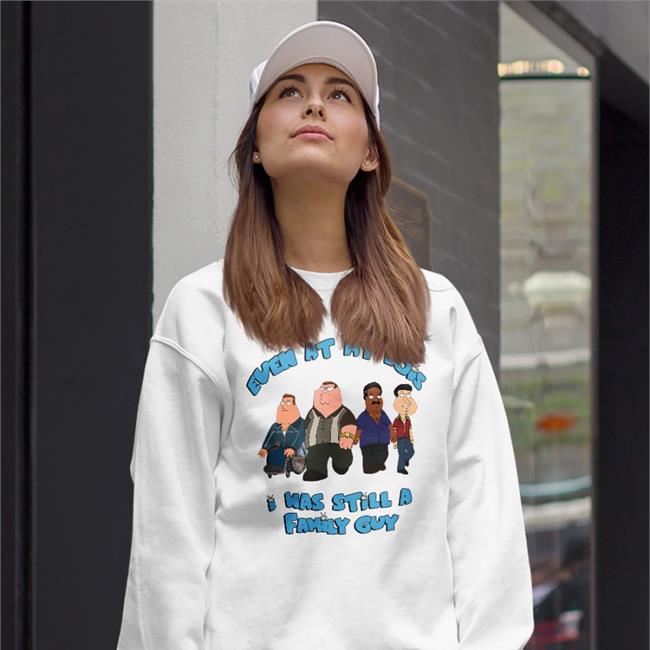 Shirts That Go Hard Even At My Lois I Was Still A Family Guy Hoodie White Even At My Lois I Was Still A Family Guy T Shirt Shirts That Go Hard