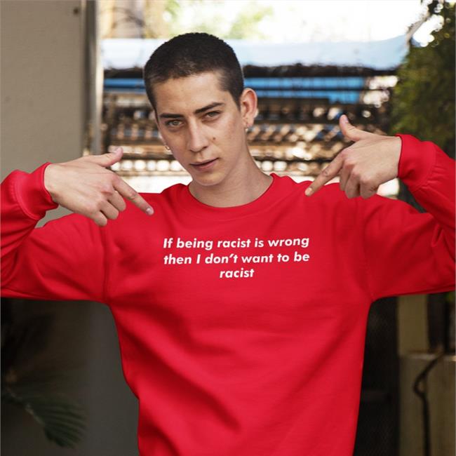 Shirts That Go Hard Thegoodshirts Merch If Being Racist Is Wrong Then I Don't Want To Be Racist Shirt