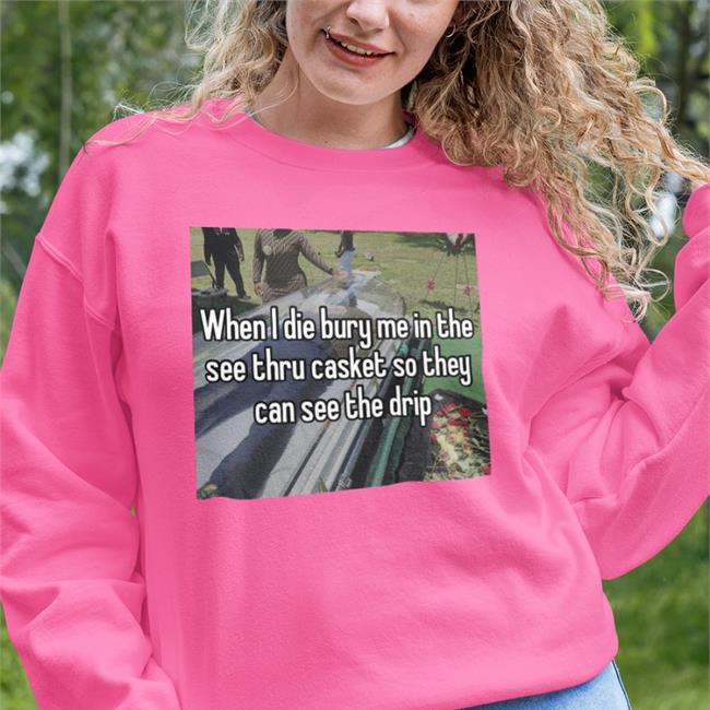 Quotes That Go Hard When I Die Bury Me In The See Thru Casket So They Can See The Drip T Shirt Quotesg0hard