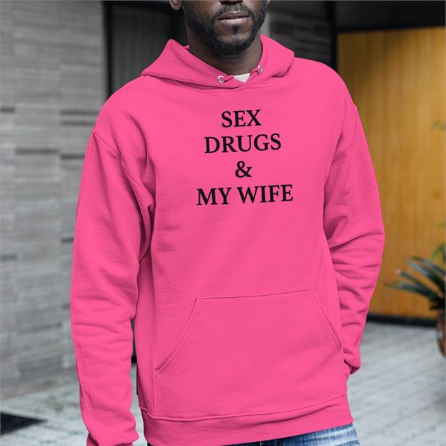 Shirts That Go Hard Sex Drugs And My Wife Hoodie