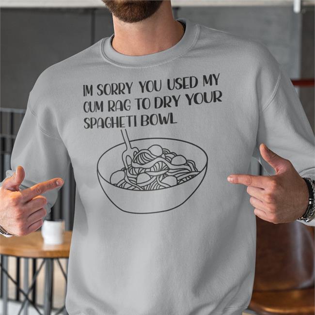 Goodshirts Im Sorry You Used My Cum Rag To Dry Your Spagheti Bowl New Shirt Thegoodshirts Merch