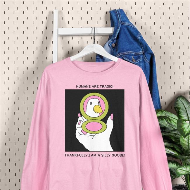 Humans Are Tragic Thankfully I Am A Silly Goose T Shirts Vintagefantasymag