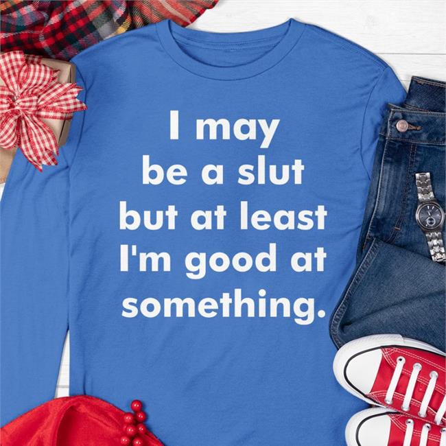 I May Be A Slut But At Least I'm Good At Something Shirt Shirts That Go Hard Store Shirtsthtgohard
