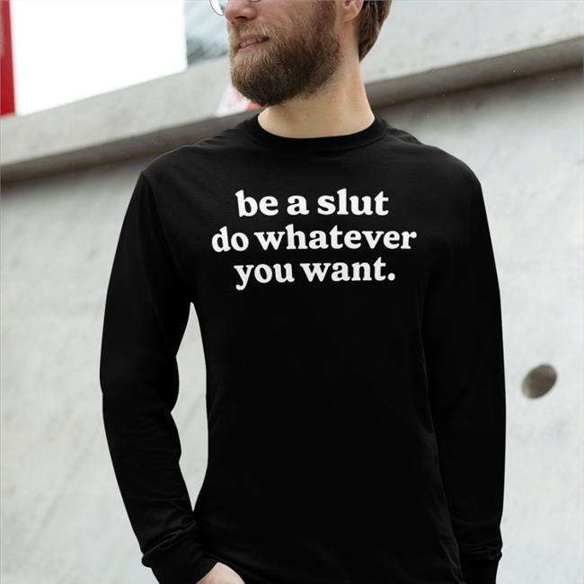Be A Slut Do Whatever You Want Sweatshirt Shirts That Go Hard