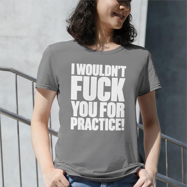 Shirts That Go Hard I Wouldn't Fuck You For Practice Tee Shirt Shirtsthtgohard