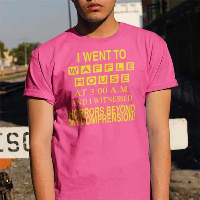 I Went To Waffle House At 3 00 Am And I Witnessed Horrors Beyond My Comprension Tee Shirt