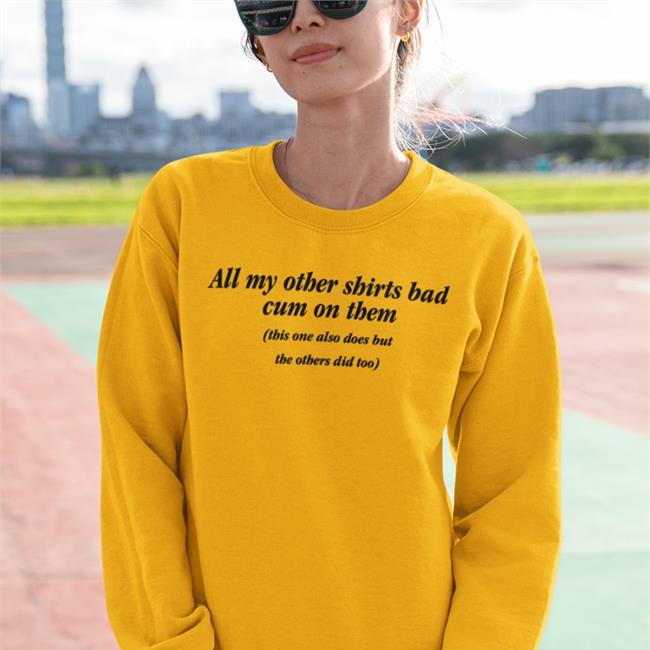 All My Other Shirts Had Cum On Them T-Shirt All My Other Shirts Bad Cum On Them This One Also Does But The Others Did Too T Shirt