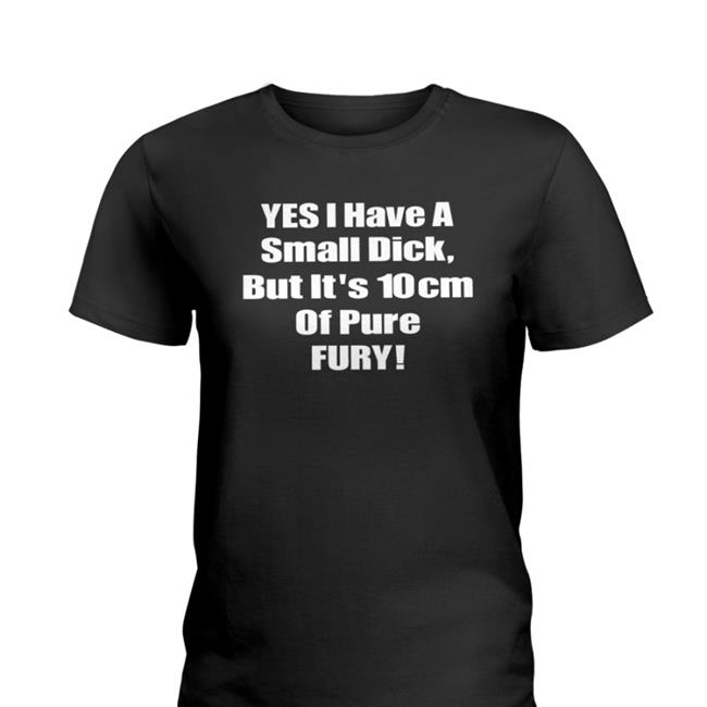 Yes I Have A Small Dick But It's 10Cm Of Pure Fury T Shirts
