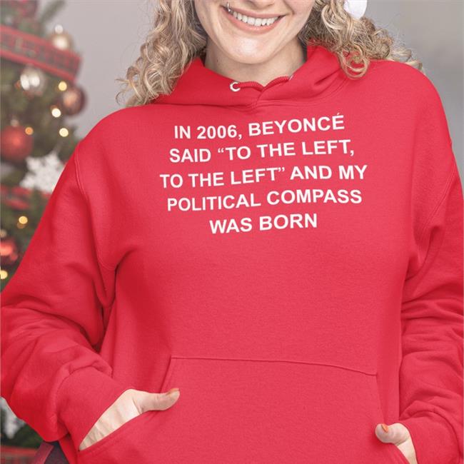 Shirts That Go Hard In 2006 Beyonce Said To The Left, To The Left And My Political Compass Was Born T Shirt Shirtsthtgohard
