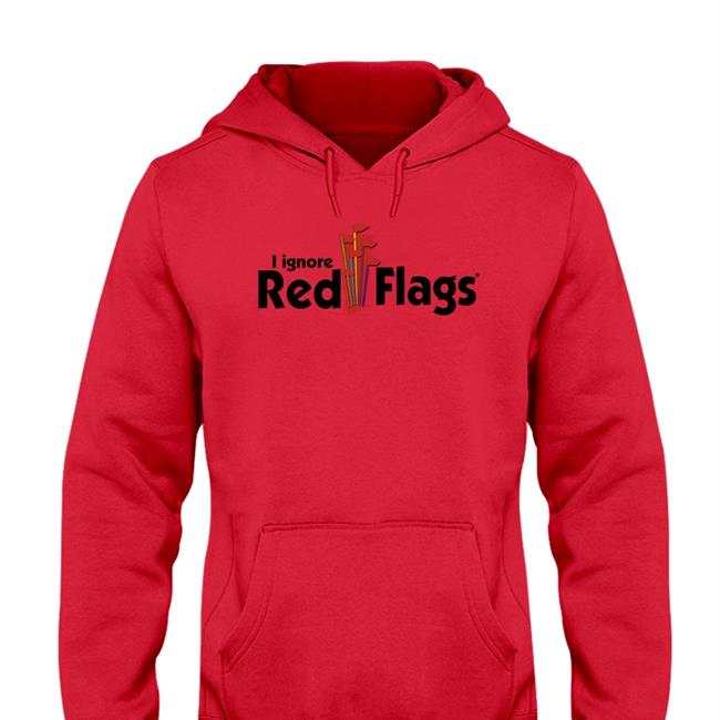 Shirts That Go Hard I Ignore Red Flags Hoodie