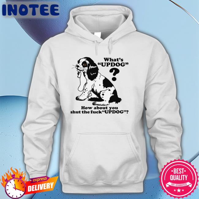 Good Shirts What's Updog How About You Shut The Fuck Updog Shirt