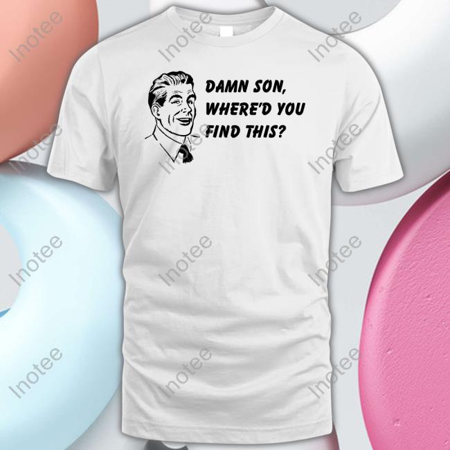 Good Shirts Damn Son Where'd You Find This Shirt