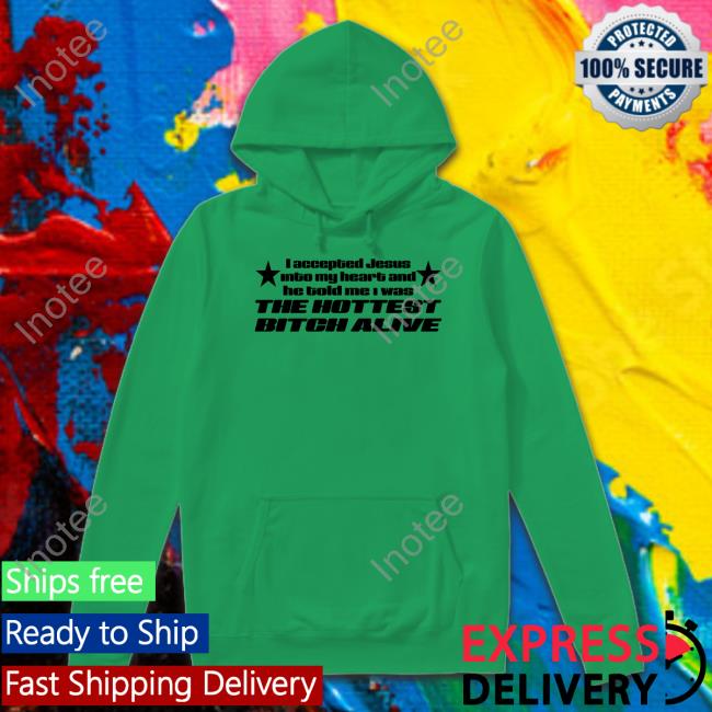 I Accepted Jesus Into My Heart And He Told Me I Was The Hottest Bitch Alive Hoodie Shirtsthtgohard