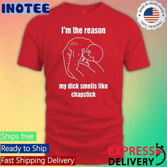 I'm The Reason My Dick Smells Like Chapstick T Shirt