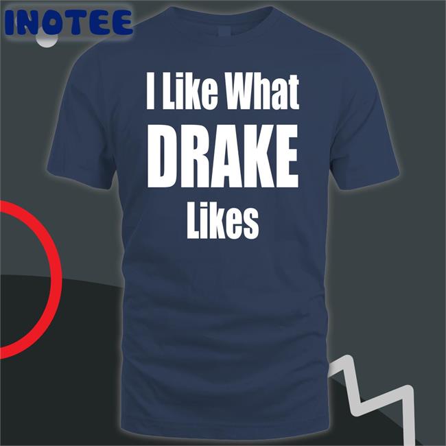I Like What Drake Likes Shirts