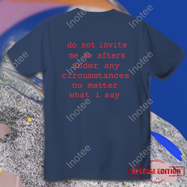 Do Not Invite Me To Afters Under Any Circumstances No Matter What I Say Shirts