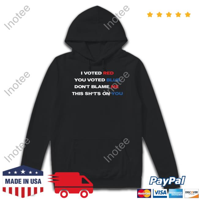 Thepatriotsmarket I Voted Red You Voted Blue Don't Blame Me This Shits On You Shirts