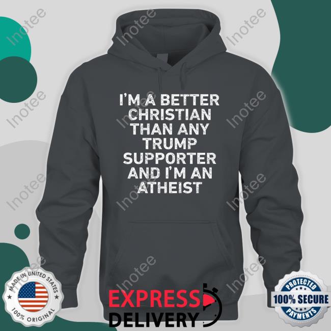 I'm A Better Christian Than Any Trump Supporter And I'm An Atheist Tee Shirt