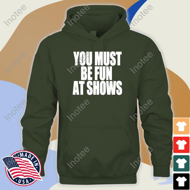 You Must Be Fun At Shows T Shirts