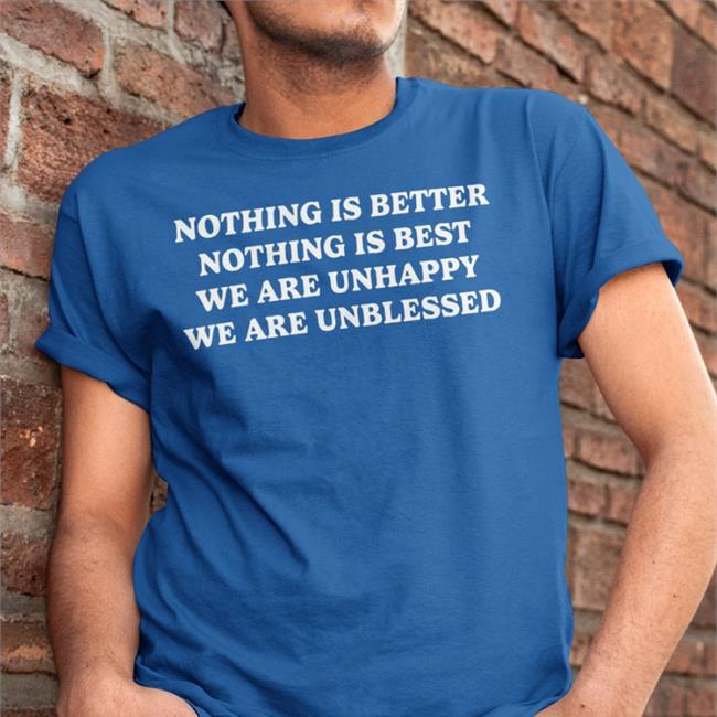 Nothing Is Better Nothing Is Best We Are Unhappy We Are Unblessed Shirts