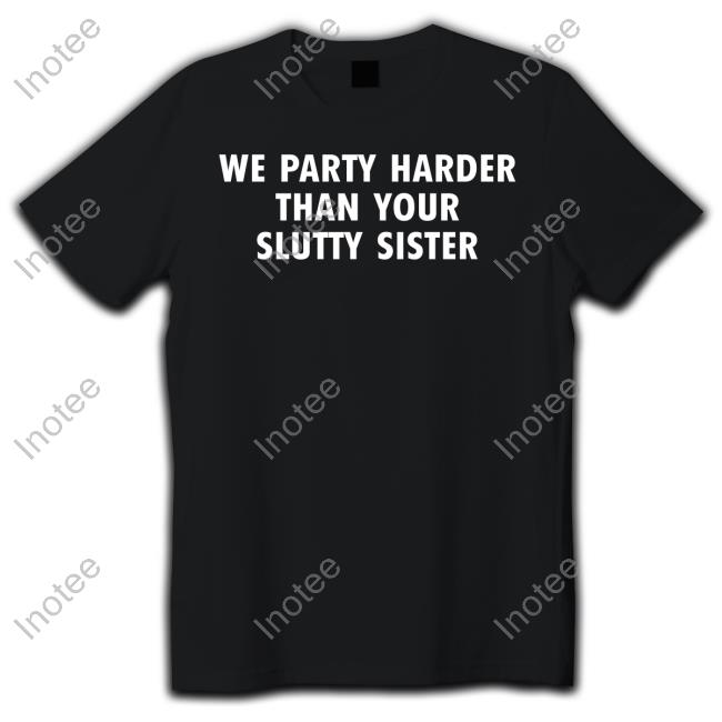 Good Shirts We Party Harder Than Your Slutty Sister Long Sleeve Tee Shirt