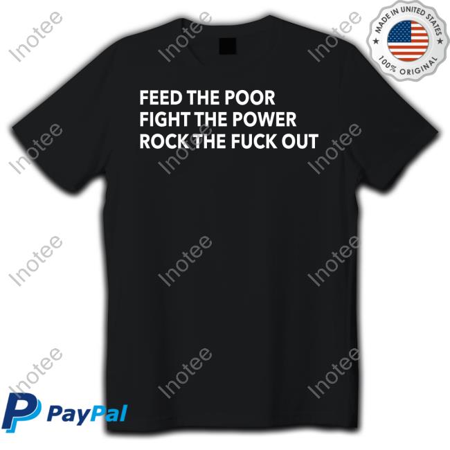 Tom Morello Feed The Poor Fight The Power Rock The Fuck Out T Shirt